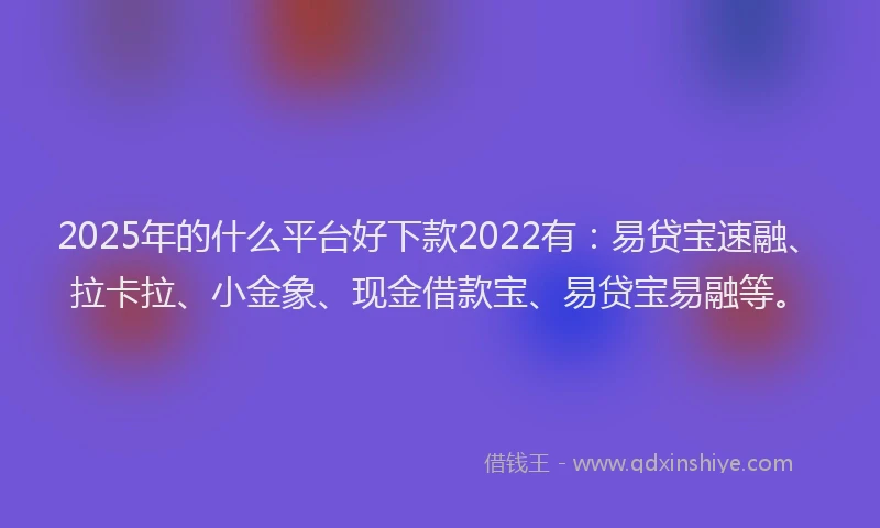 2025年的什么平台好下款2022有：易贷宝速融、拉卡拉、小金象、现金借款宝、易贷宝易融等。
