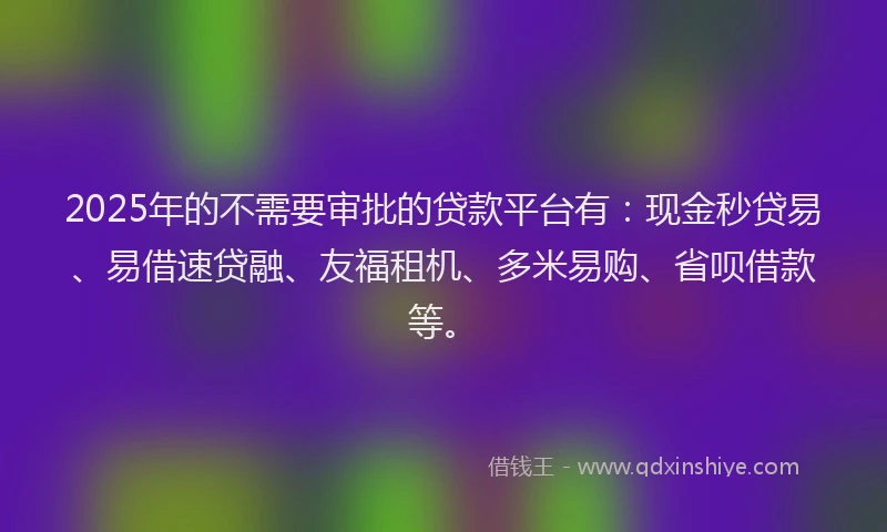 2025年的不需要审批的贷款平台有：现金秒贷易、易借速贷融、友福租机、多米易购、省呗借款等。