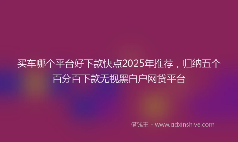 买车哪个平台好下款快点2025年推荐，归纳五个百分百下款无视黑白户网贷平台