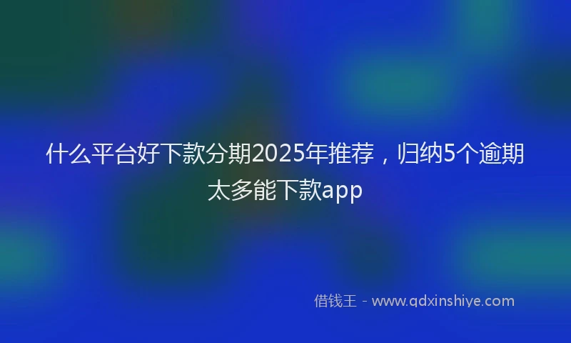什么平台好下款分期2025年推荐，归纳5个逾期太多能下款app