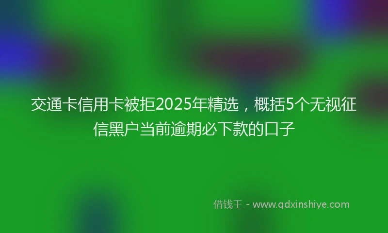 交通卡信用卡被拒2025年精选，概括5个无视征信黑户当前逾期必下款的口子