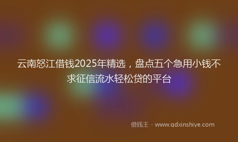 云南怒江借钱2025年精选，盘点五个急用小钱不求征信流水轻松贷的平台