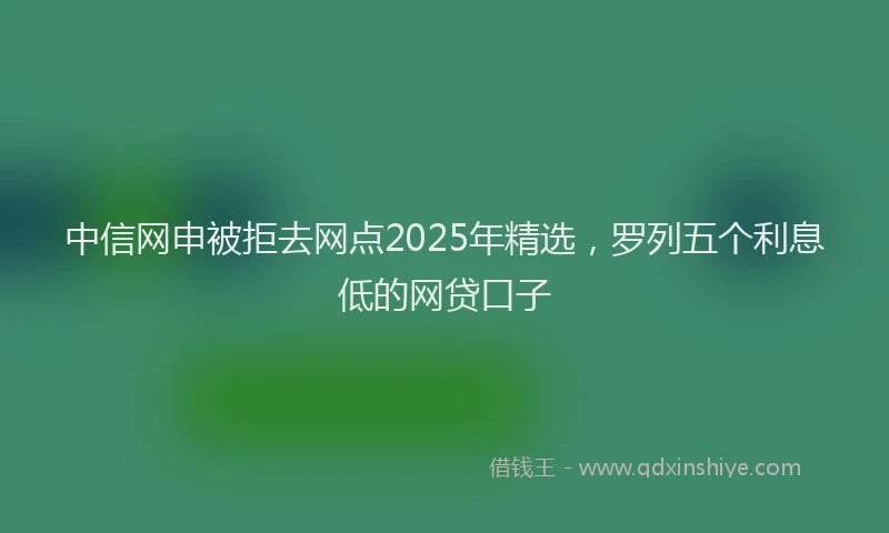 中信网申被拒去网点2025年精选，罗列五个利息低的网贷口子