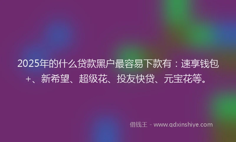 2025年的什么贷款黑户最容易下款有：速享钱包+、新希望、超级花、投友快贷、元宝花等。