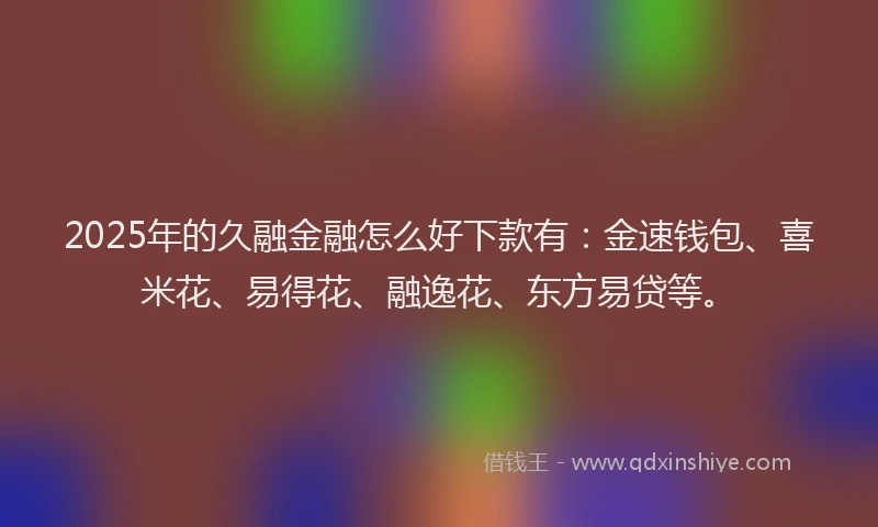 2025年的久融金融怎么好下款有：金速钱包、喜米花、易得花、融逸花、东方易贷等。