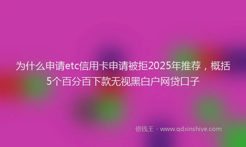 为什么申请etc信用卡申请被拒2025年推荐，概括5个百分百下款无视黑白户网贷口子