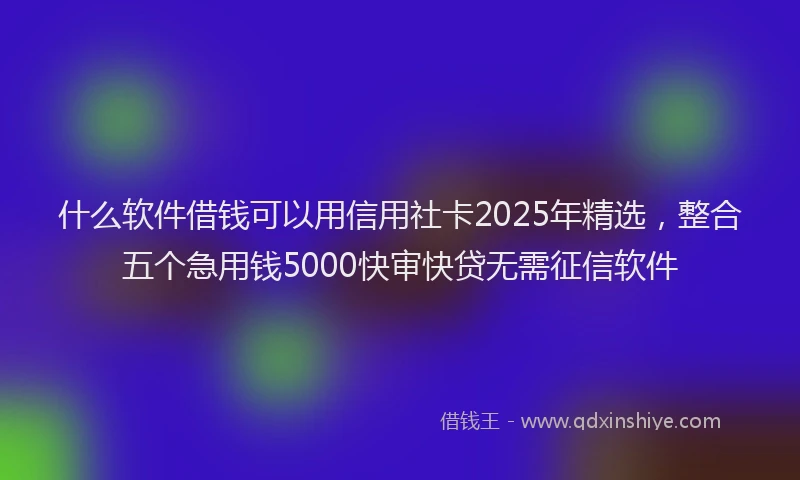 什么软件借钱可以用信用社卡2025年精选，整合五个急用钱5000快审快贷无需征信软件