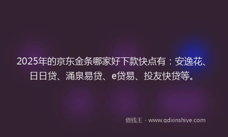 2025年的京东金条哪家好下款快点有：安逸花、日日贷、涌泉易贷、e贷易、投友快贷等。