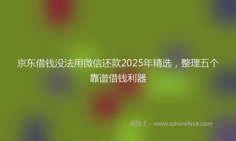 京东借钱没法用微信还款2025年精选，整理五个靠谱借钱利器