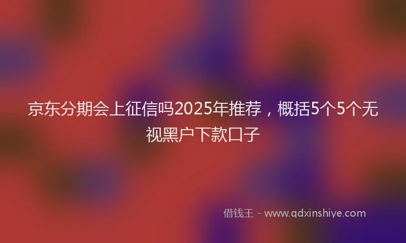 京东分期会上征信吗2025年推荐，概括5个5个无视黑户下款口子