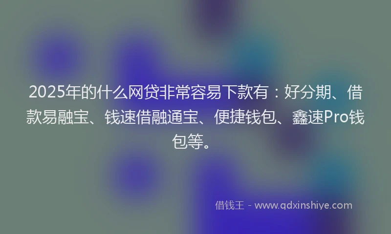 2025年的什么网贷非常容易下款有：好分期、借款易融宝、钱速借融通宝、便捷钱包、鑫速Pro钱包等。