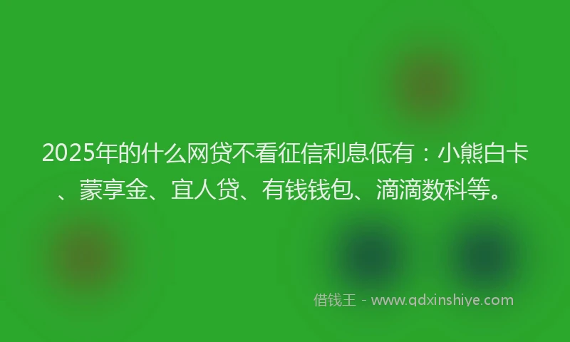 2025年的什么网贷不看征信利息低有：小熊白卡、蒙享金、宜人贷、有钱钱包、滴滴数科等。