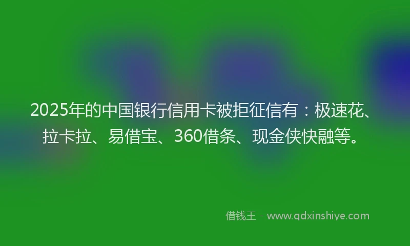 2025年的中国银行信用卡被拒征信有：极速花、拉卡拉、易借宝、360借条、现金侠快融等。