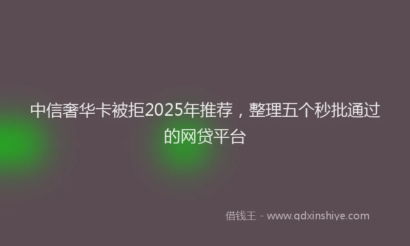 中信奢华卡被拒2025年推荐，整理五个秒批通过的网贷平台