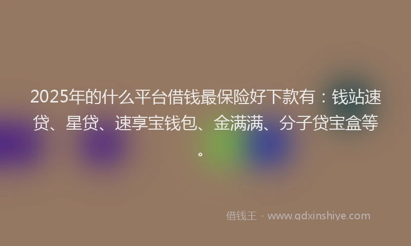 2025年的什么平台借钱最保险好下款有：钱站速贷、星贷、速享宝钱包、金满满、分子贷宝盒等。