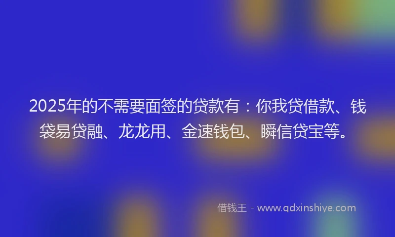 2025年的不需要面签的贷款有：你我贷借款、钱袋易贷融、龙龙用、金速钱包、瞬信贷宝等。
