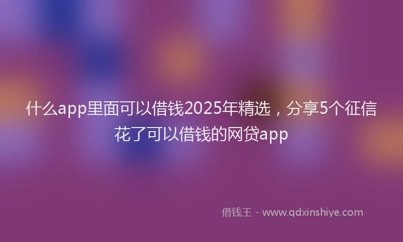 什么app里面可以借钱2025年精选，分享5个征信花了可以借钱的网贷app