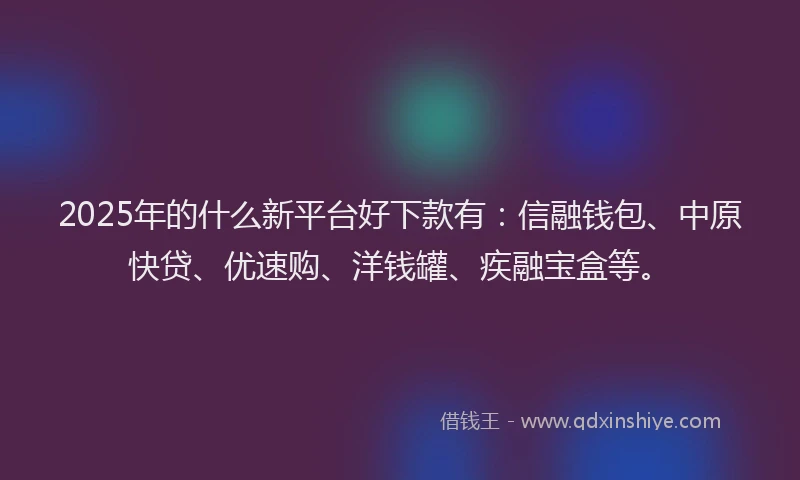 2025年的什么新平台好下款有：信融钱包、中原快贷、优速购、洋钱罐、疾融宝盒等。