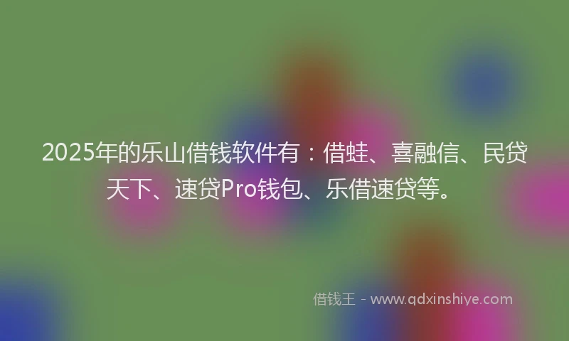 2025年的乐山借钱软件有：借蛙、喜融信、民贷天下、速贷Pro钱包、乐借速贷等。