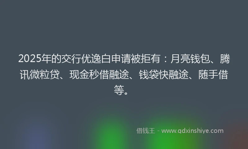2025年的交行优逸白申请被拒有：月亮钱包、腾讯微粒贷、现金秒借融途、钱袋快融途、随手借等。