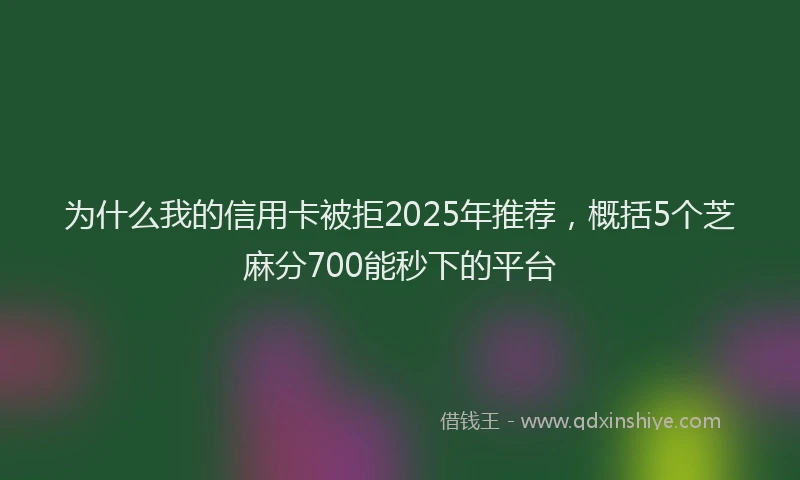 为什么我的信用卡被拒2025年推荐，概括5个芝麻分700能秒下的平台