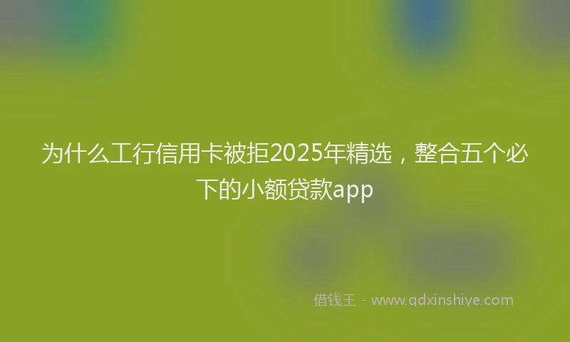 为什么工行信用卡被拒2025年精选，整合五个必下的小额贷款app