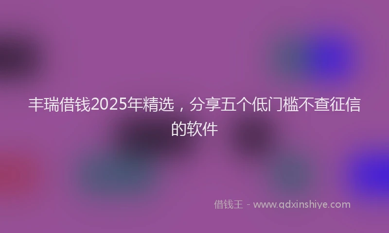 丰瑞借钱2025年精选，分享五个低门槛不查征信的软件