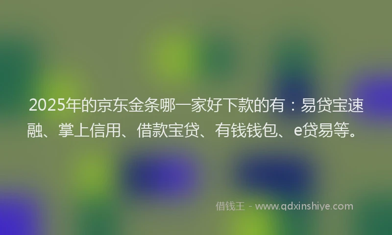 2025年的京东金条哪一家好下款的有：易贷宝速融、掌上信用、借款宝贷、有钱钱包、e贷易等。