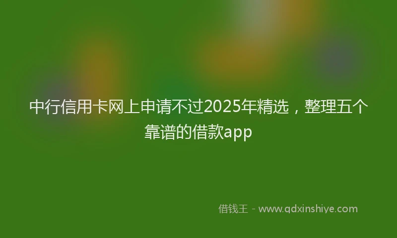 中行信用卡网上申请不过2025年精选，整理五个靠谱的借款app