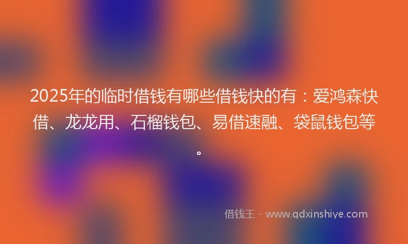 2025年的临时借钱有哪些借钱快的有：爱鸿森快借、龙龙用、石榴钱包、易借速融、袋鼠钱包等。