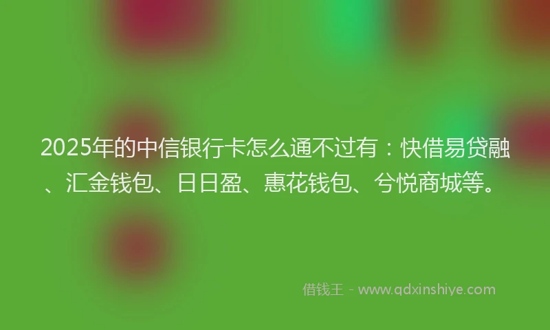 2025年的中信银行卡怎么通不过有：快借易贷融、汇金钱包、日日盈、惠花钱包、兮悦商城等。
