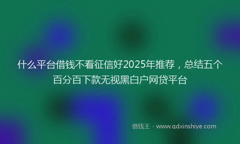 什么平台借钱不看征信好2025年推荐，总结五个百分百下款无视黑白户网贷平台