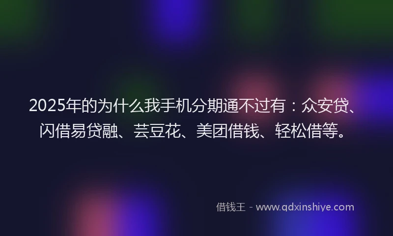 2025年的为什么我手机分期通不过有：众安贷、闪借易贷融、芸豆花、美团借钱、轻松借等。