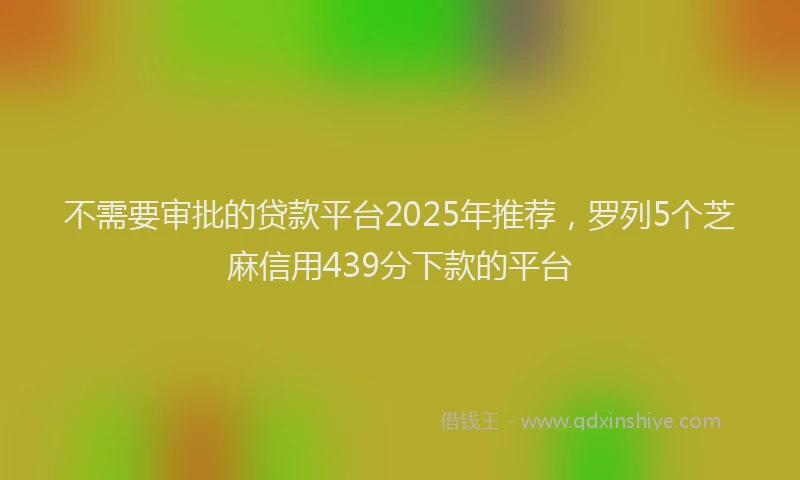 不需要审批的贷款平台2025年推荐，罗列5个芝麻信用439分下款的平台