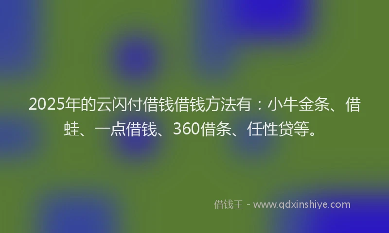 2025年的云闪付借钱借钱方法有：小牛金条、借蛙、一点借钱、360借条、任性贷等。