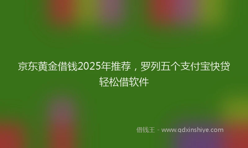 京东黄金借钱2025年推荐，罗列五个支付宝快贷轻松借软件