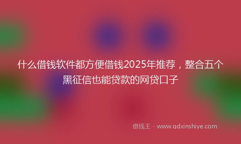 什么借钱软件都方便借钱2025年推荐，整合五个黑征信也能贷款的网贷口子