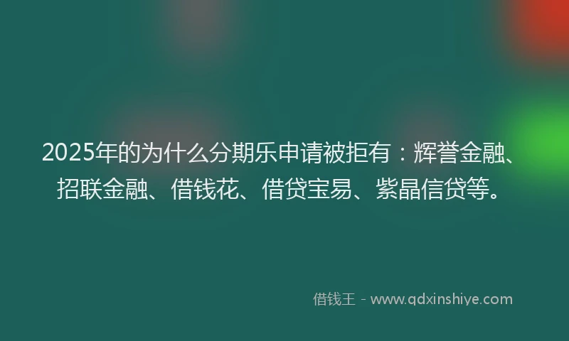 2025年的为什么分期乐申请被拒有：辉誉金融、招联金融、借钱花、借贷宝易、紫晶信贷等。