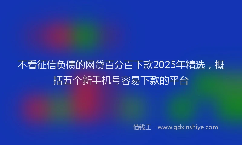 不看征信负债的网贷百分百下款2025年精选，概括五个新手机号容易下款的平台