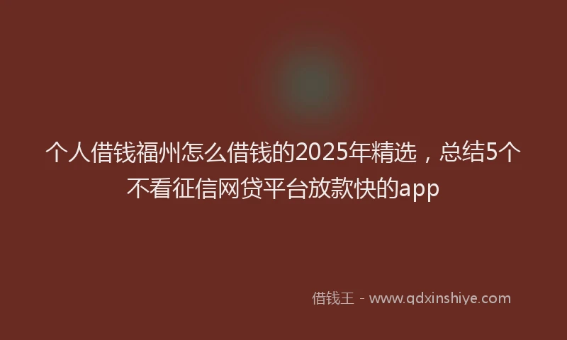 个人借钱福州怎么借钱的2025年精选，总结5个不看征信网贷平台放款快的app