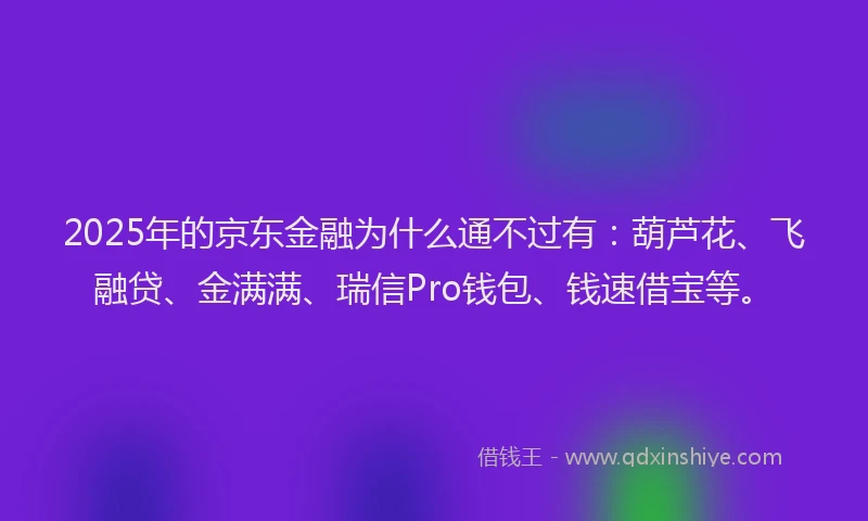 2025年的京东金融为什么通不过有：葫芦花、飞融贷、金满满、瑞信Pro钱包、钱速借宝等。