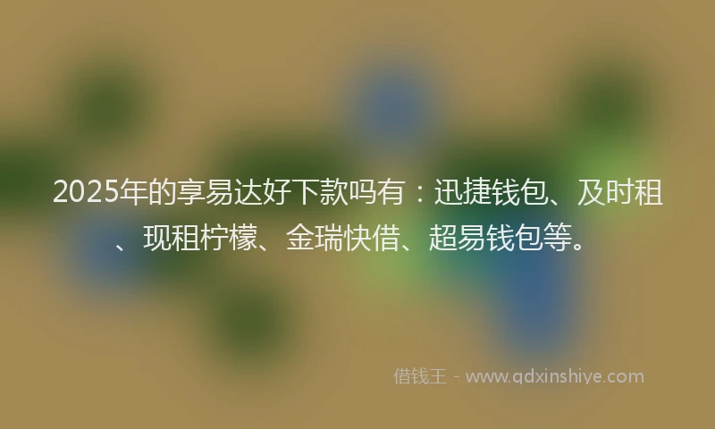 2025年的享易达好下款吗有：迅捷钱包、及时租、现租柠檬、金瑞快借、超易钱包等。