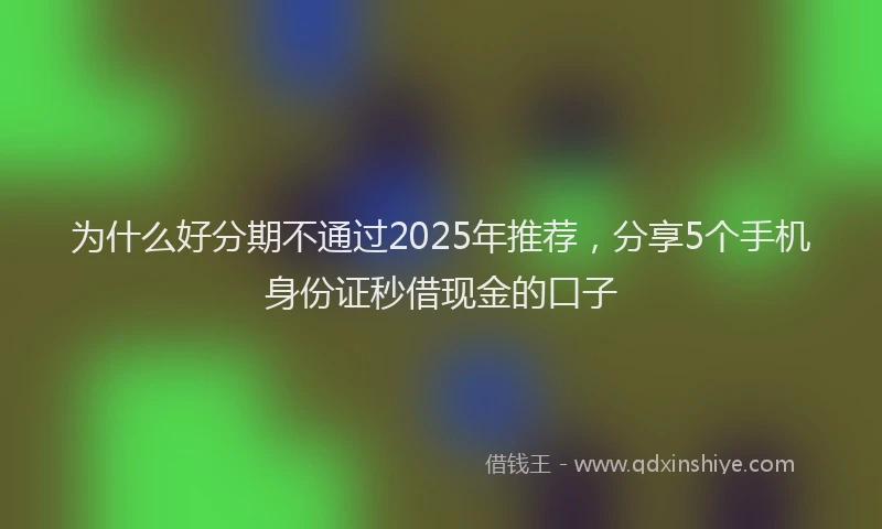 为什么好分期不通过2025年推荐，分享5个手机身份证秒借现金的口子