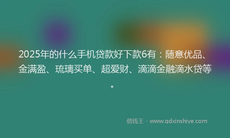 2025年的什么手机贷款好下款6有：随意优品、金满盈、琉璃买单、超爱财、滴滴金融滴水贷等。
