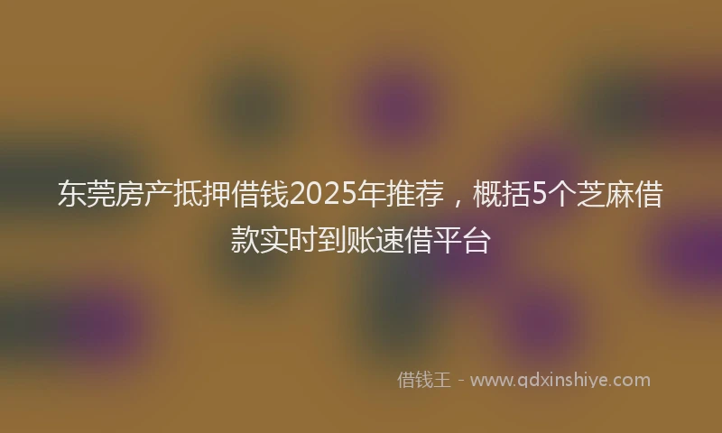 东莞房产抵押借钱2025年推荐，概括5个芝麻借款实时到账速借平台