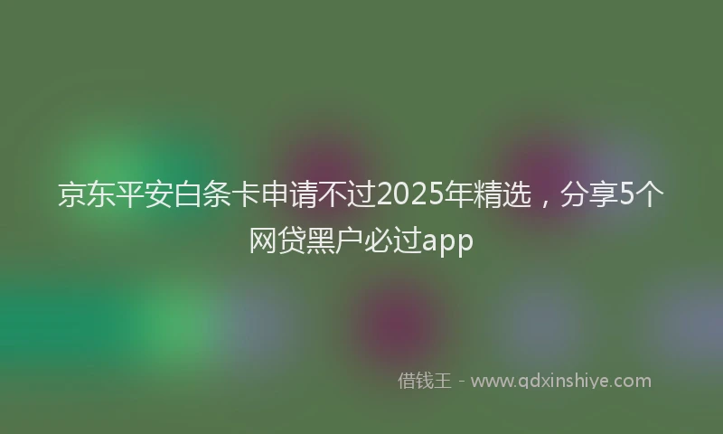 京东平安白条卡申请不过2025年精选，分享5个网贷黑户必过app