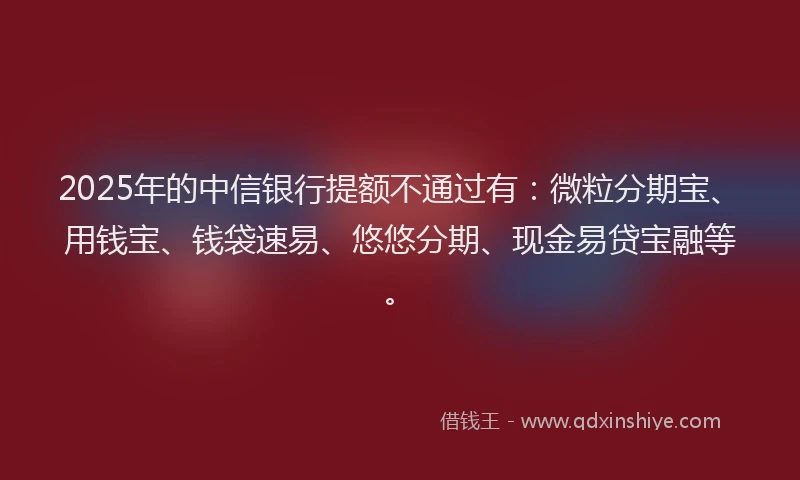 2025年的中信银行提额不通过有：微粒分期宝、用钱宝、钱袋速易、悠悠分期、现金易贷宝融等。
