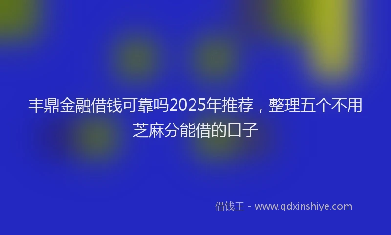 丰鼎金融借钱可靠吗2025年推荐，整理五个不用芝麻分能借的口子