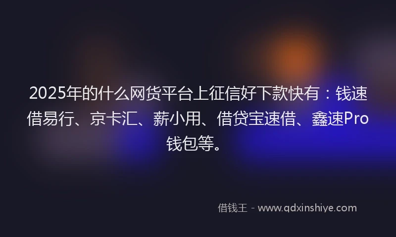 2025年的什么网货平台上征信好下款快有：钱速借易行、京卡汇、薪小用、借贷宝速借、鑫速Pro钱包等。