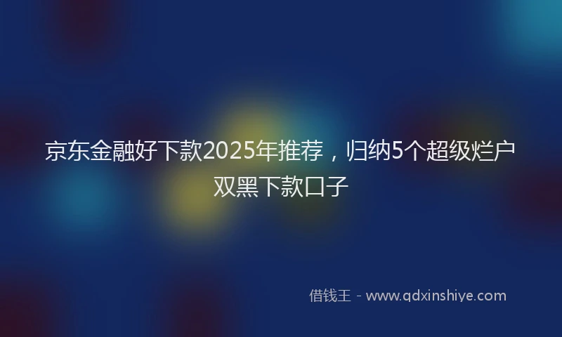 京东金融好下款2025年推荐，归纳5个超级烂户双黑下款口子